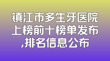 镇江市多生牙医院上榜前十榜单发布，排名信息公布