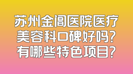 苏州金阊医院医疗美容科口碑好吗？有哪些特色项目？