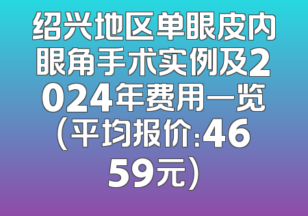 绍兴地区单眼皮内眼角手术实例及2024年费用一览（平均报价：4659元）