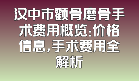 汉中市颧骨磨骨手术费用概览：价格信息，手术费用全解析