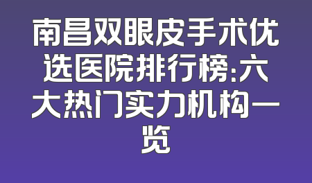 南昌双眼皮手术优选医院排行榜：六大热门实力机构一览