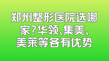 郑州整形医院选哪家？华领、集美、美莱等各有优势
