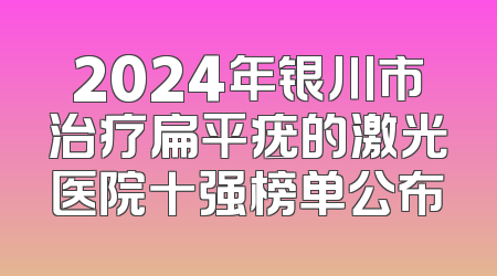 2024年银川市治疗扁平疣的激光医院十强榜单公布