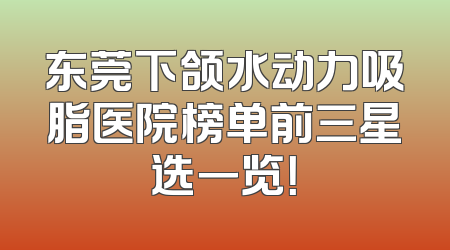 东莞下颌水动力吸脂医院榜单前三星选一览！