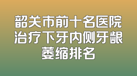 韶关市前十名医院治疗下牙内侧牙龈萎缩排名