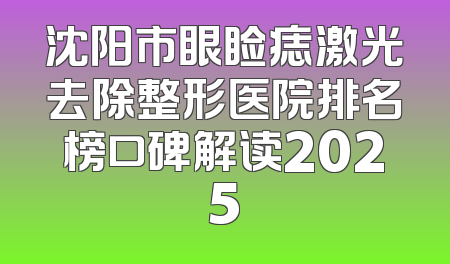 沈阳市眼睑痣激光去除整形医院排名榜口碑解读2025