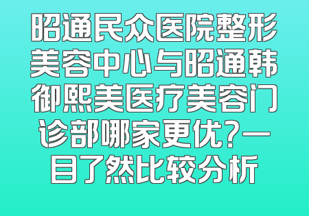 昭通民众医院整形美容中心与昭通韩御熙美医疗美容门诊部哪家更优？一目了然比较分析