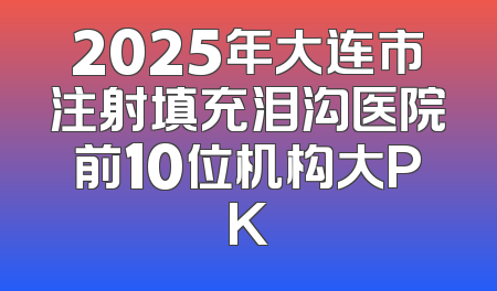 2025年大连市注射填充泪沟医院前10位机构大PK