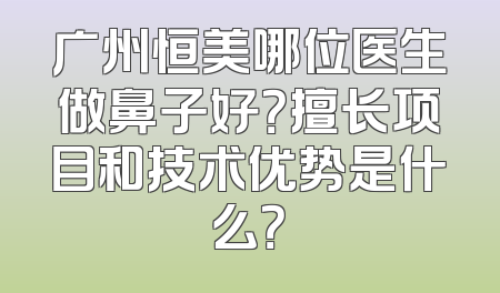 广州恒美哪位医生做鼻子好？擅长项目和技术优势是什么？