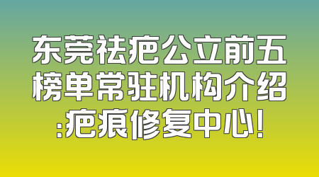 东莞祛疤公立前五榜单常驻机构介绍：疤痕修复中心！
