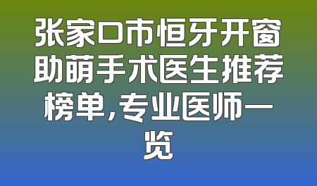 张家口市恒牙开窗助萌手术医生推荐榜单，专业医师一览