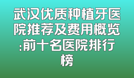 武汉优质种植牙医院推荐及费用概览：前十名医院排行榜