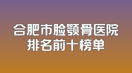 合肥市脸颚骨医院排名前十榜单
