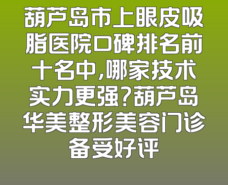 葫芦岛市上眼皮吸脂医院口碑排名前十名中，哪家技术实力更强？葫芦岛华美整形美容门诊备受好评