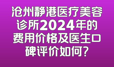 沧州静港医疗美容诊所2024年的费用价格及医生口碑评价如何？