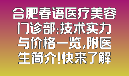 合肥春语医疗美容门诊部：技术实力与价格一览，附医生简介！快来了解