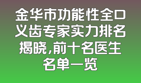 金华市功能性全口义齿专家实力排名揭晓，前十名医生名单一览