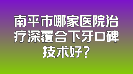南平市哪家医院治疗深覆合下牙口碑技术好？