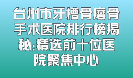 台州市牙槽骨磨骨手术医院排行榜揭秘：精选前十位医院聚焦中心