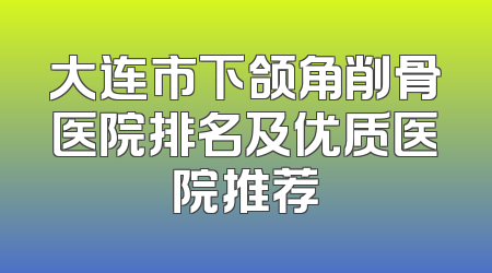 大连市下颌角削骨医院排名及优质医院推荐