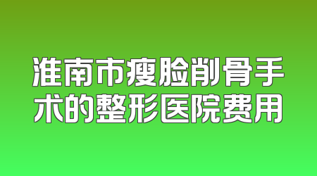 淮南市瘦脸削骨手术的整形医院费用