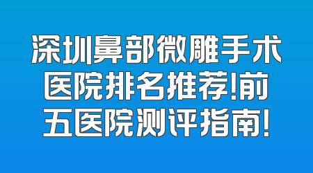 深圳鼻部微雕手术医院排名推荐！前五医院测评指南！