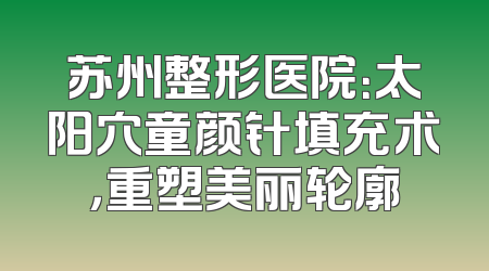 苏州整形医院：太阳穴童颜针填充术，重塑美丽轮廓