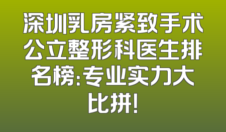 深圳乳房紧致手术公立整形科医生排名榜：专业实力大比拼！