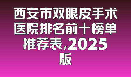 西安市双眼皮手术医院排名前十榜单推荐表，2025版