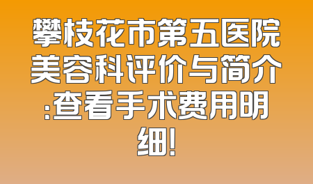 攀枝花市第五医院美容科评价与简介：查看手术费用明细！