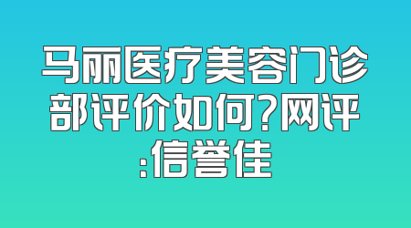 马丽医疗美容门诊部评价如何？网评：信誉佳