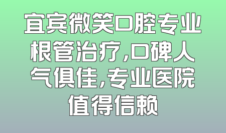 宜宾微笑口腔专业根管治疗，口碑人气俱佳，专业医院值得信赖