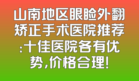 山南地区眼睑外翻矫正手术医院推荐：十佳医院各有优势，价格合理！
