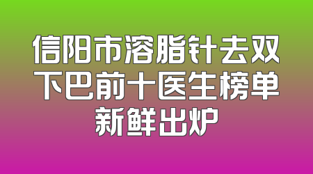信阳市溶脂针去双下巴前十医生榜单新鲜出炉