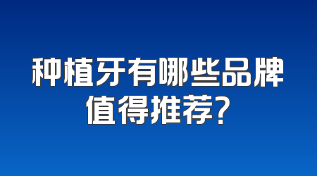 种植牙有哪些品牌值得推荐？