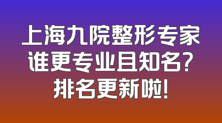 上海九院整形专家谁更专业且知名？排名更新啦！