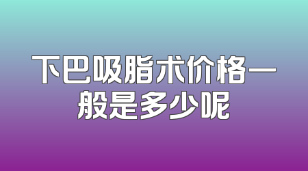 下巴吸脂术价格一般是多少呢