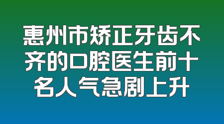 惠州市矫正牙齿不齐的口腔医生前十名人气急剧上升