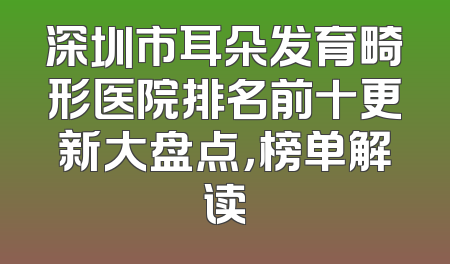 深圳市耳朵发育畸形医院排名前十更新大盘点，榜单解读