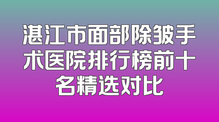 湛江市面部除皱手术医院排行榜前十名精选对比