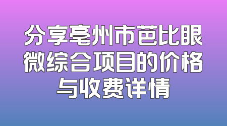 分享亳州市芭比眼微综合项目的价格与收费详情