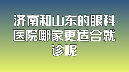济南和山东的眼科医院哪家更适合就诊呢