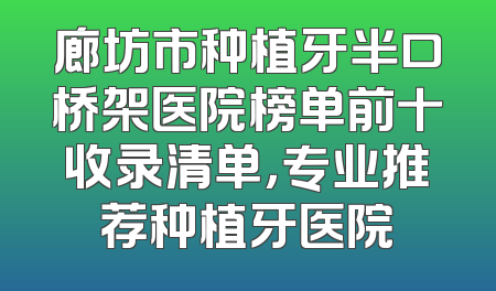 廊坊市种植牙半口桥架医院榜单前十收录清单，专业推荐种植牙医院