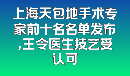 上海天包地手术专家前十名名单发布，王令医生技艺受认可
