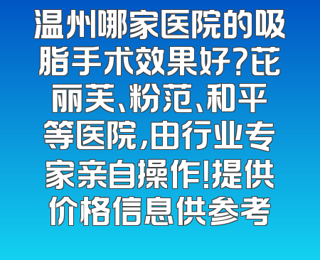 温州哪家医院的吸脂手术效果好？芘丽芙、粉范、和平等医院，由行业专家亲自操作！提供价格信息供参考