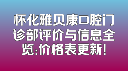 怀化雅贝康口腔门诊部评价与信息全览：价格表更新！