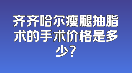 齐齐哈尔瘦腿抽脂术的手术价格是多少？