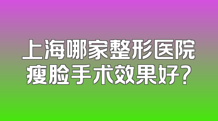 上海哪家整形医院瘦脸手术效果好？
