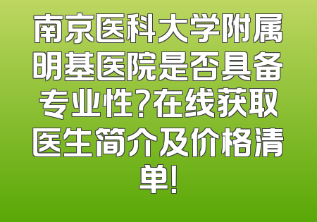 南京医科大学附属明基医院是否具备专业性？在线获取医生简介及价格清单！