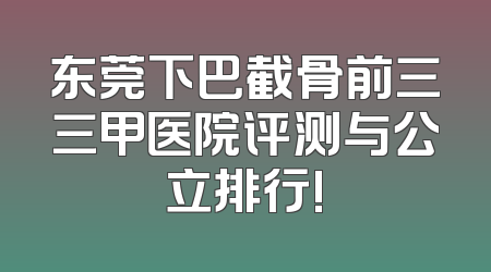 东莞下巴截骨前三三甲医院评测与公立排行!